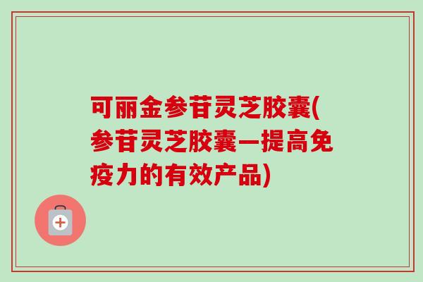可丽金参苷灵芝胶囊(参苷灵芝胶囊—提高免疫力的有效产品)