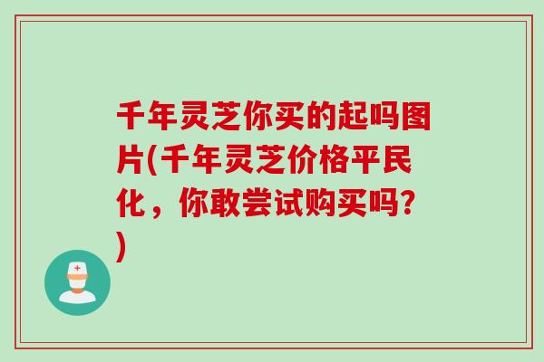 千年灵芝你买的起吗图片(千年灵芝价格平民化，你敢尝试购买吗？)