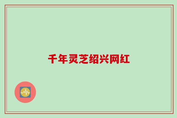 千年灵芝绍兴网红 千年灵芝绍兴网红