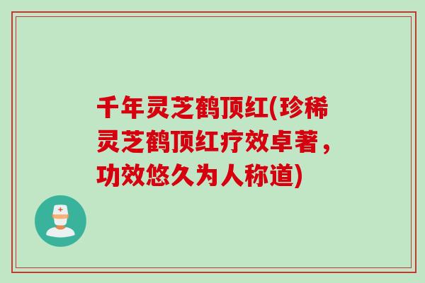 千年灵芝鹤顶红(珍稀灵芝鹤顶红疗效卓著，功效悠久为人称道)