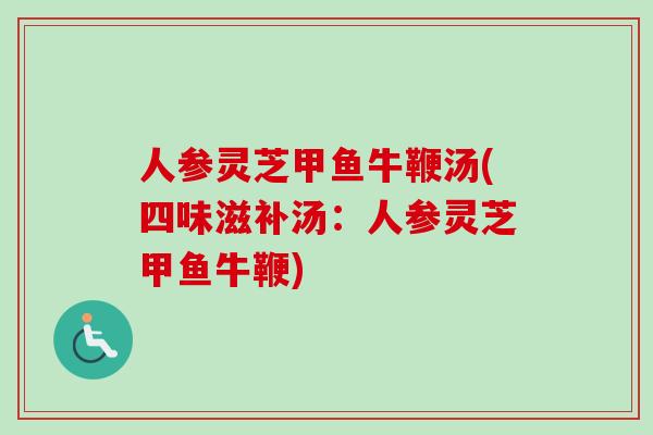 人参灵芝甲鱼牛鞭汤(四味滋补汤：人参灵芝甲鱼牛鞭)