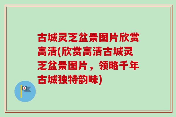 古城灵芝盆景图片欣赏高清(欣赏高清古城灵芝盆景图片，领略千年古城独特韵味)