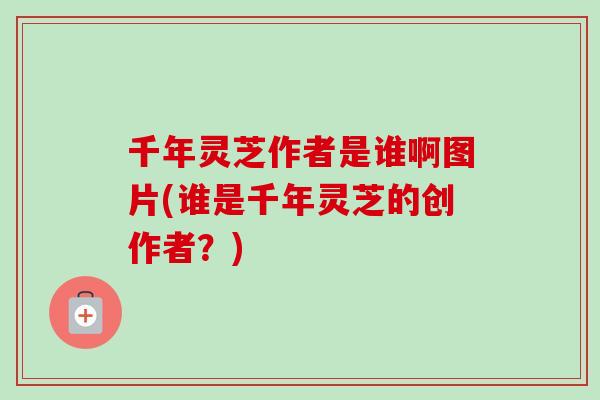 千年灵芝作者是谁啊图片(谁是千年灵芝的创作者？)