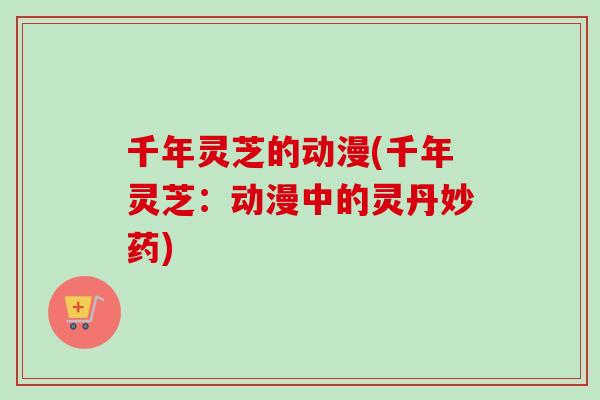 千年灵芝的动漫(千年灵芝：动漫中的灵丹妙药)