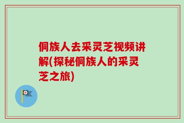 侗族人去采灵芝视频讲解(探秘侗族人的采灵芝之旅)