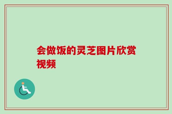 会做饭的灵芝图片欣赏视频