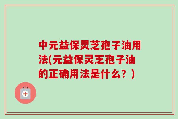 中元益保灵芝孢子油用法(元益保灵芝孢子油的正确用法是什么？)
