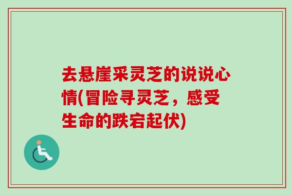 去悬崖采灵芝的说说心情(冒险寻灵芝，感受生命的跌宕起伏)