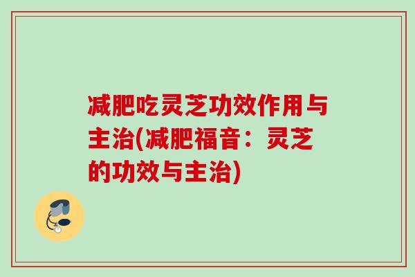 减肥吃灵芝功效作用与主治(减肥福音：灵芝的功效与主治)