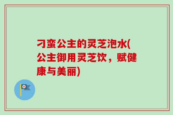 刁蛮公主的灵芝泡水(公主御用灵芝饮，赋健康与美丽)