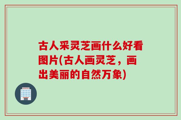 古人采灵芝画什么好看图片(古人画灵芝，画出美丽的自然万象)