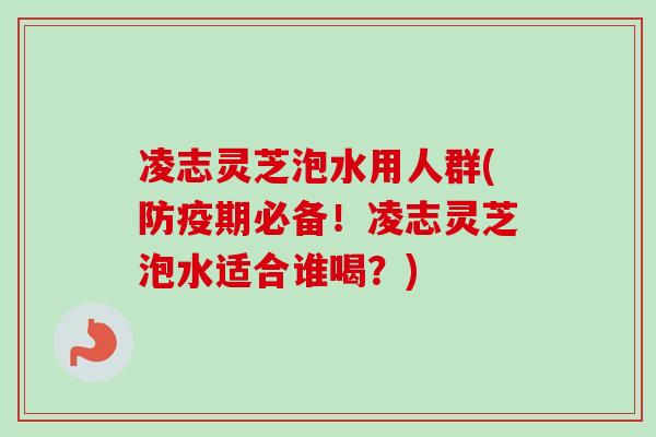凌志灵芝泡水用人群(防疫期必备！凌志灵芝泡水适合谁喝？)