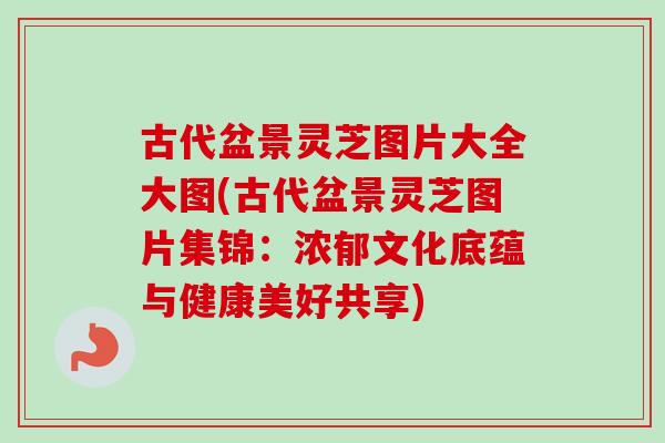 古代盆景灵芝图片大全大图(古代盆景灵芝图片集锦：浓郁文化底蕴与健康美好共享)