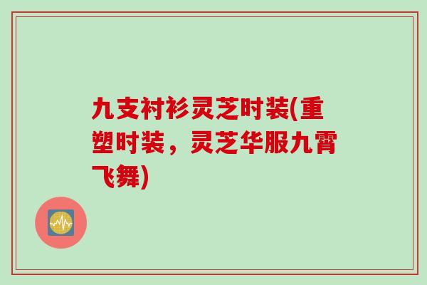 九支衬衫灵芝时装(重塑时装，灵芝华服九霄飞舞)