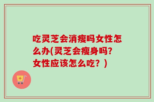 吃灵芝会消瘦吗女性怎么办(灵芝会瘦身吗？女性应该怎么吃？)