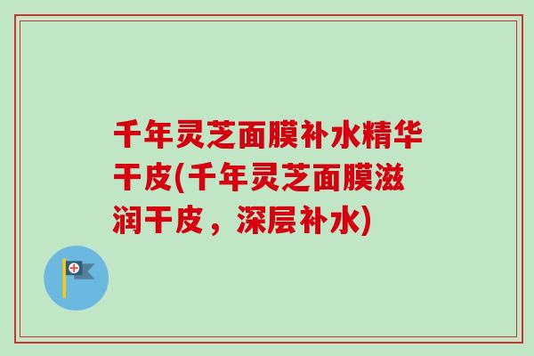 千年灵芝面膜补水精华干皮(千年灵芝面膜滋润干皮，深层补水)