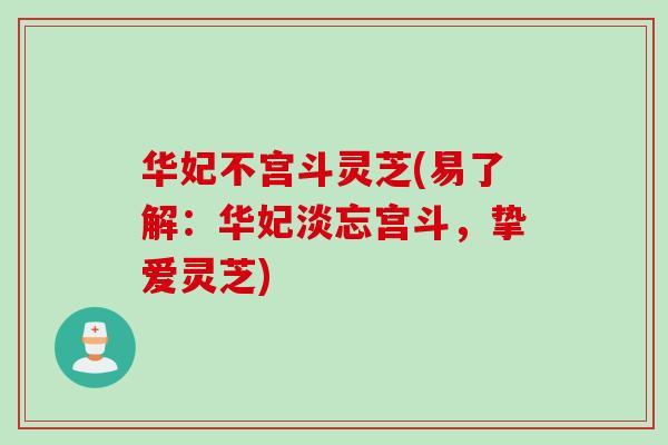 华妃不宫斗灵芝(易了解：华妃淡忘宫斗，挚爱灵芝)