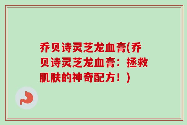 乔贝诗灵芝龙血膏(乔贝诗灵芝龙血膏：拯救肌肤的神奇配方！)