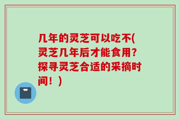 几年的灵芝可以吃不(灵芝几年后才能食用？探寻灵芝合适的采摘时间！)