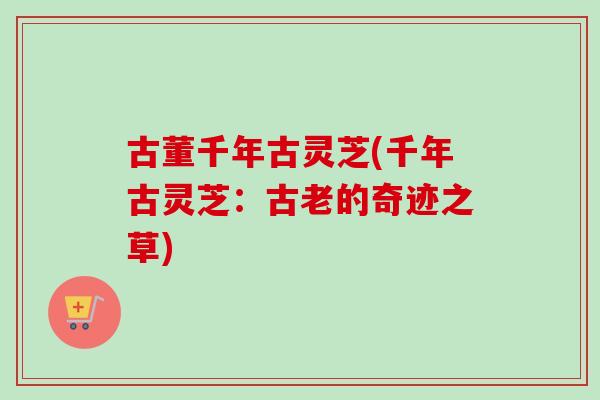 古董千年古灵芝(千年古灵芝：古老的奇迹之草)