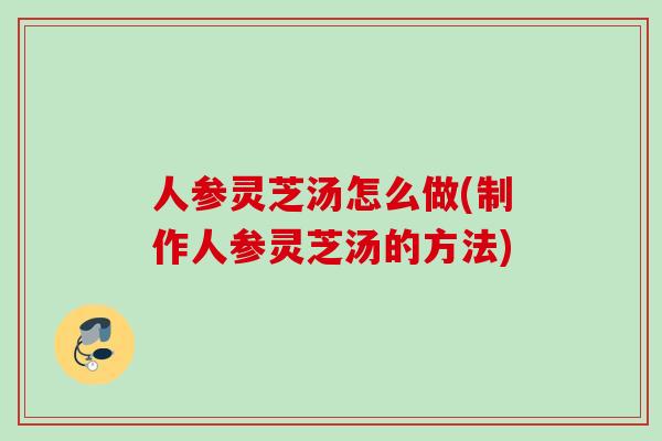 人参灵芝汤怎么做(制作人参灵芝汤的方法)