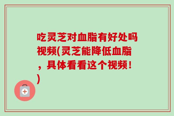 吃灵芝对血脂有好处吗视频(灵芝能降低血脂，具体看看这个视频！)