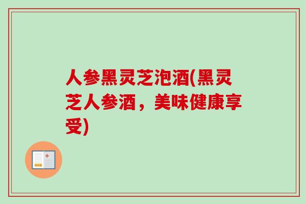 人参黑灵芝泡酒(黑灵芝人参酒，美味健康享受)