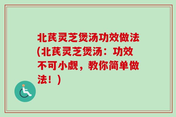 北芪灵芝煲汤功效做法(北芪灵芝煲汤：功效不可小觑，教你简单做法！)