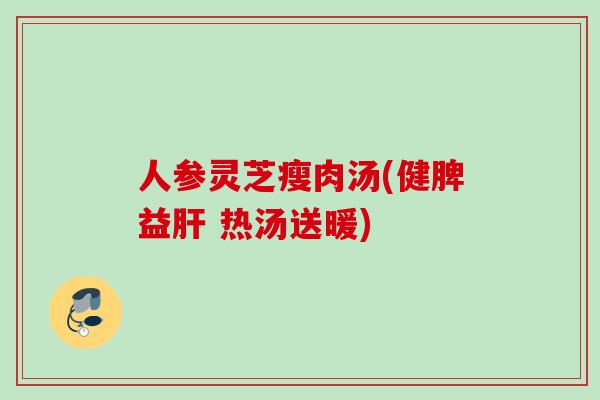 人参灵芝瘦肉汤(健脾益肝 热汤送暖)