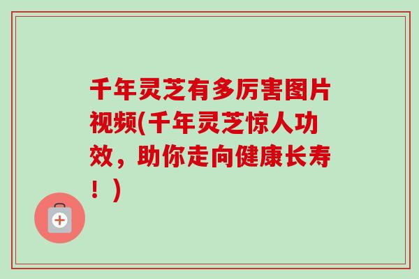 千年灵芝有多厉害图片视频(千年灵芝惊人功效，助你走向健康长寿！)