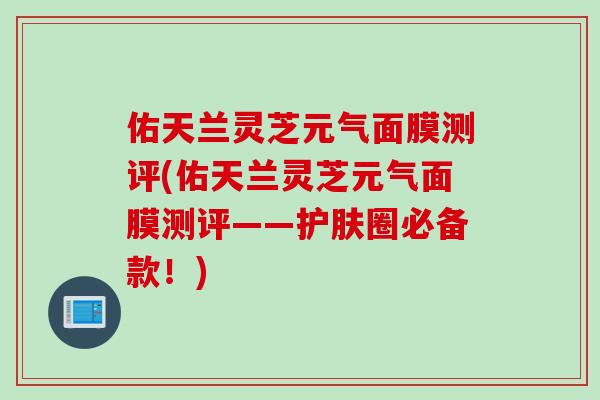 佑天兰灵芝元气面膜测评(佑天兰灵芝元气面膜测评——护肤圈必备款！)