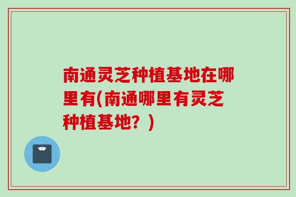 南通灵芝种植基地在哪里有(南通哪里有灵芝种植基地？)
