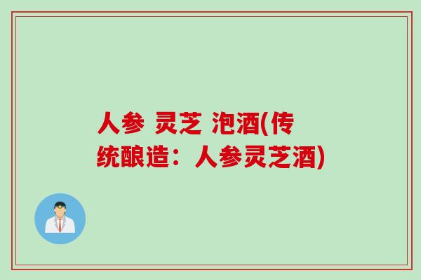 人参 灵芝 泡酒(传统酿造：人参灵芝酒)