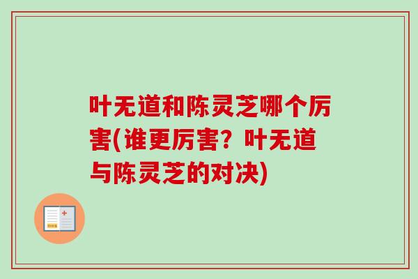 叶无道和陈灵芝哪个厉害(谁更厉害？叶无道与陈灵芝的对决)