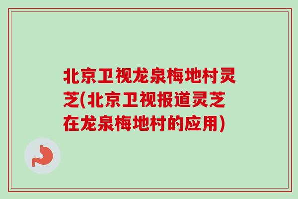 北京卫视龙泉梅地村灵芝(北京卫视报道灵芝在龙泉梅地村的应用)