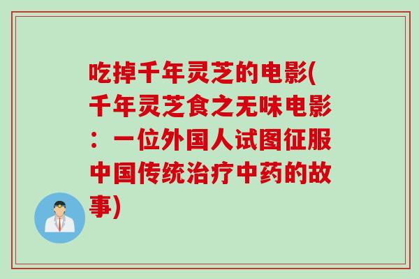 吃掉千年灵芝的电影(千年灵芝食之无味电影：一位外国人试图征服中国传统治疗中药的故事)