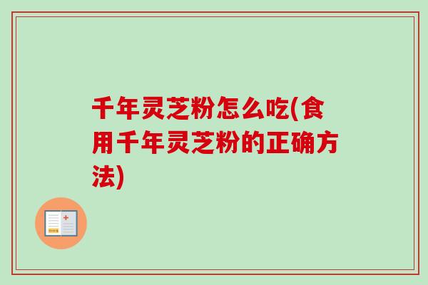 千年灵芝粉怎么吃(食用千年灵芝粉的正确方法) 千年灵芝粉怎么吃(食用千年灵芝粉的正确方法)