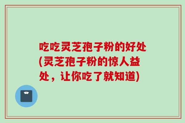 吃吃灵芝孢子粉的好处(灵芝孢子粉的惊人益处，让你吃了就知道)