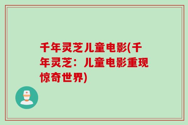 千年灵芝儿童电影(千年灵芝：儿童电影重现惊奇世界)