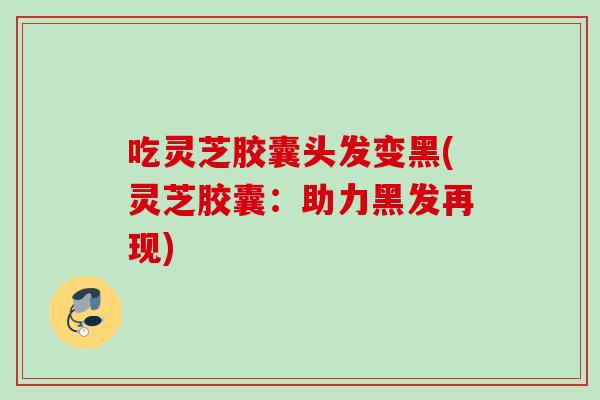 吃灵芝胶囊头发变黑(灵芝胶囊：助力黑发再现)
