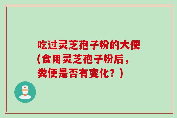 吃过灵芝孢子粉的大便(食用灵芝孢子粉后，粪便是否有变化？)