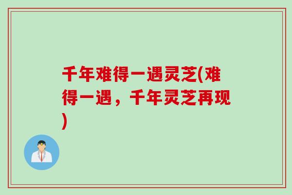 千年难得一遇灵芝(难得一遇，千年灵芝再现)