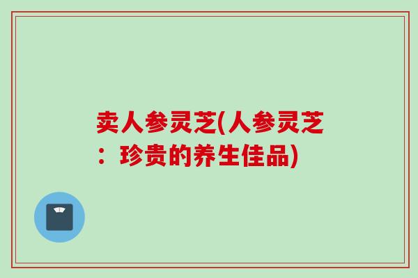 卖人参灵芝(人参灵芝：珍贵的养生佳品)