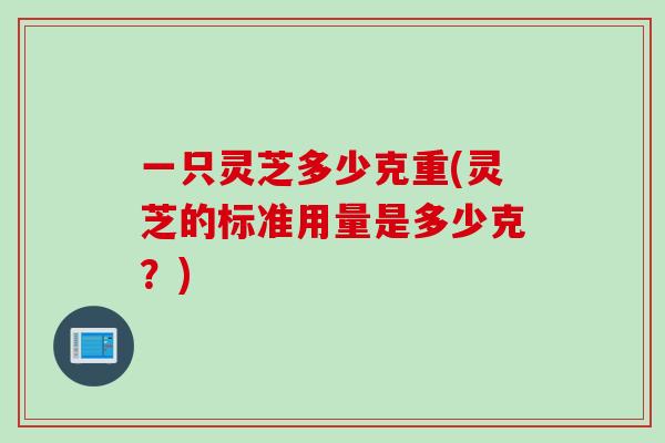 一只灵芝多少克重(灵芝的标准用量是多少克？)