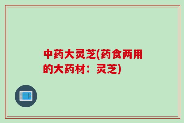 中药大灵芝(药食两用的大药材：灵芝)