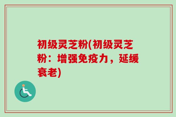 初级灵芝粉(初级灵芝粉：增强免疫力，延缓衰老)
