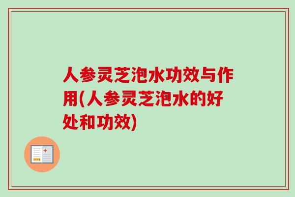 人参灵芝泡水功效与作用(人参灵芝泡水的好处和功效)
