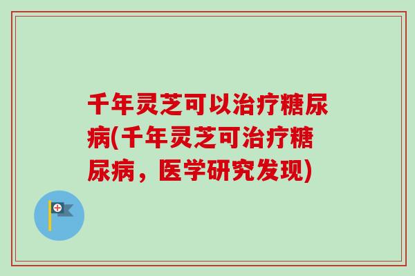 千年灵芝可以治疗糖尿病(千年灵芝可治疗糖尿病，医学研究发现)