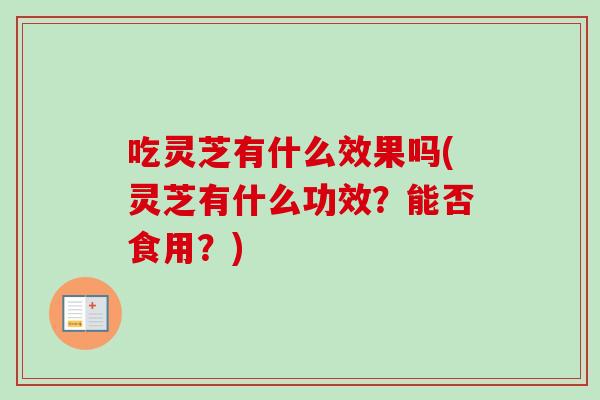 吃灵芝有什么效果吗(灵芝有什么功效？能否食用？)