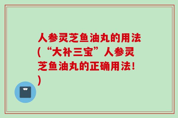 人参灵芝鱼油丸的用法(“大补三宝”人参灵芝鱼油丸的正确用法!)